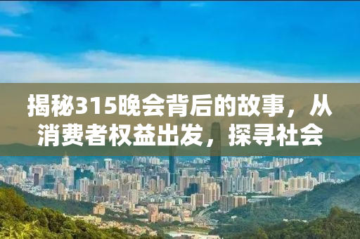 揭秘315晚会背后的故事，从消费者权益出发，探寻社会正义的守护神