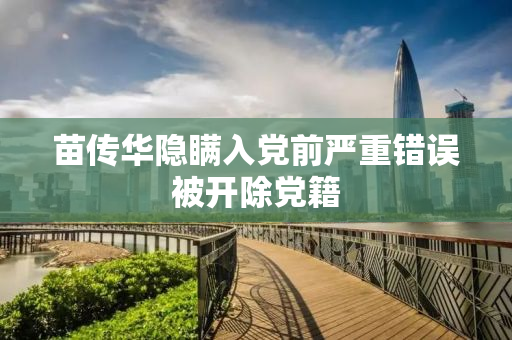 苗传华隐瞒入党前严重错误被开除党籍