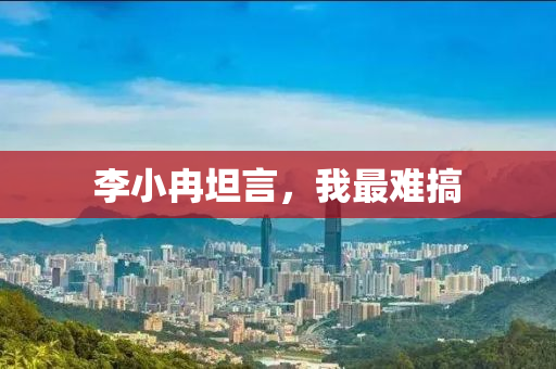 李小冉坦言，我最难搞