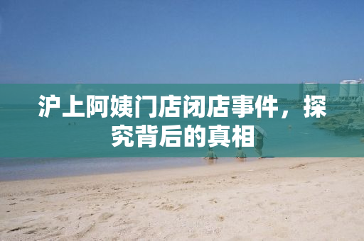 沪上阿姨门店闭店事件，探究背后的真相