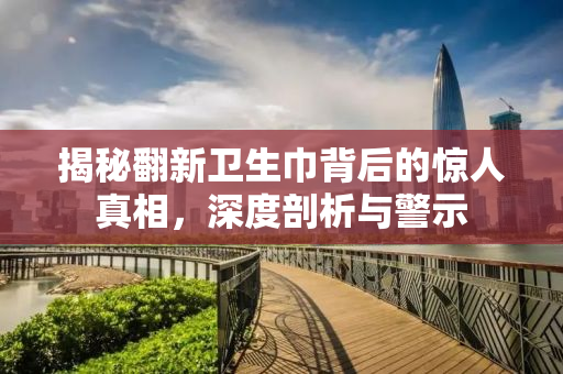 揭秘翻新卫生巾背后的惊人真相，深度剖析与警示