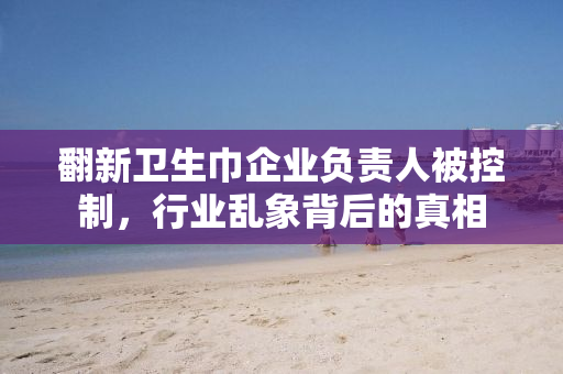 翻新卫生巾企业负责人被控制，行业乱象背后的真相
