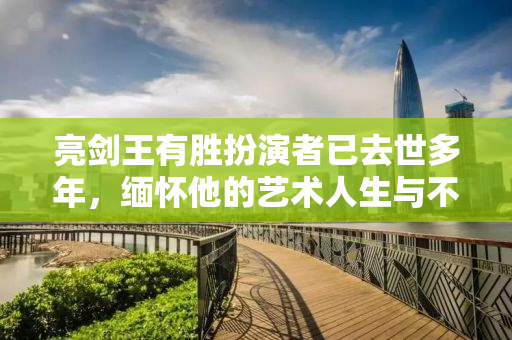 亮剑王有胜扮演者已去世多年，缅怀他的艺术人生与不朽贡献