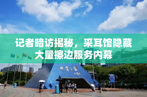 记者暗访揭秘，采耳馆隐藏大量擦边服务内幕