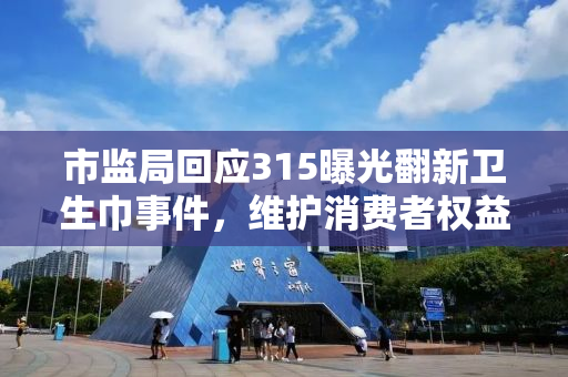 市监局回应315曝光翻新卫生巾事件，维护消费者权益的坚定决心