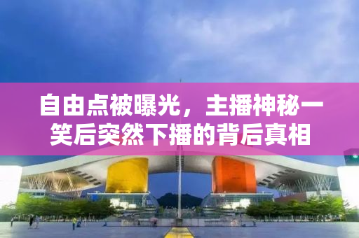 自由点被曝光，主播神秘一笑后突然下播的背后真相