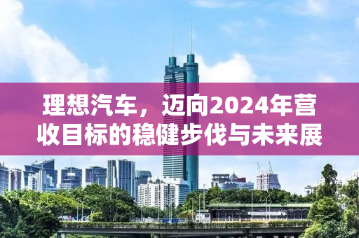 理想汽车，迈向2024年营收目标的稳健步伐与未来展望