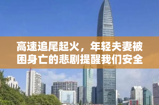 高速追尾起火，年轻夫妻被困身亡的悲剧提醒我们安全驾驶的重要性