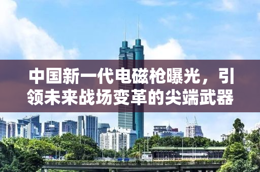 中国新一代电磁枪曝光，引领未来战场变革的尖端武器