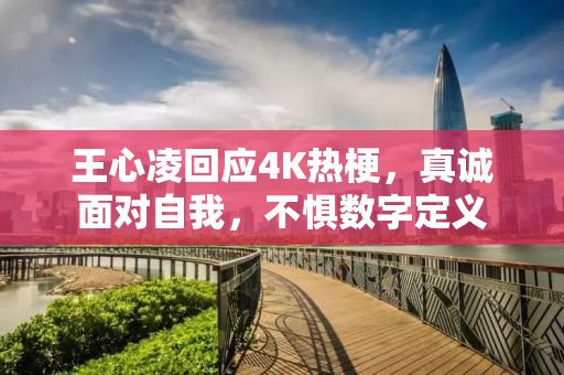王心凌回应4K热梗，真诚面对自我，不惧数字定义