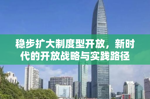 稳步扩大制度型开放，新时代的开放战略与实践路径