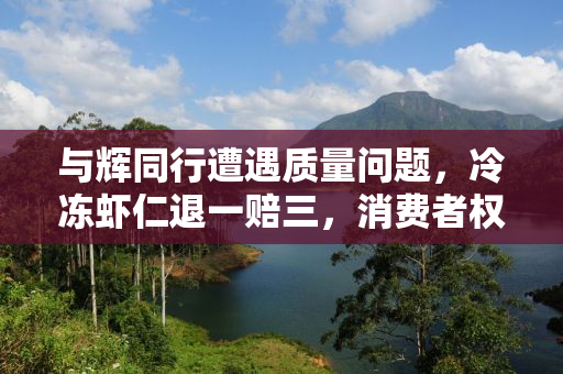 与辉同行遭遇质量问题，冷冻虾仁退一赔三，消费者权益如何保障？