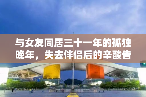 与女友同居三十一年的孤独晚年，失去伴侣后的辛酸告别