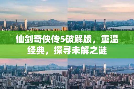 仙剑奇侠传5破解版，重温经典，探寻未解之谜