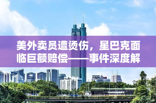 美外卖员遭烫伤，星巴克面临巨额赔偿——事件深度解析与反思