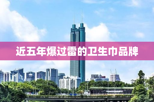 近五年爆过雷的卫生巾品牌