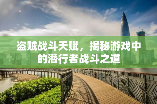 盗贼战斗天赋，揭秘游戏中的潜行者战斗之道