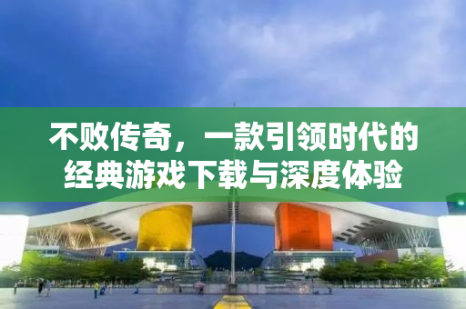 不败传奇，一款引领时代的经典游戏下载与深度体验