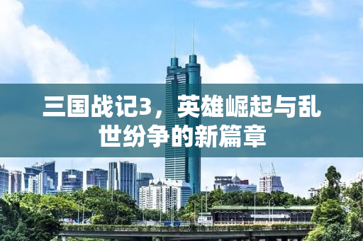 三国战记3，英雄崛起与乱世纷争的新篇章