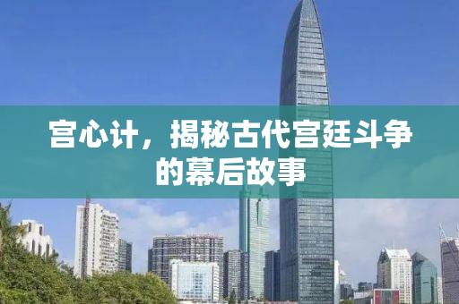 宫心计，揭秘古代宫廷斗争的幕后故事