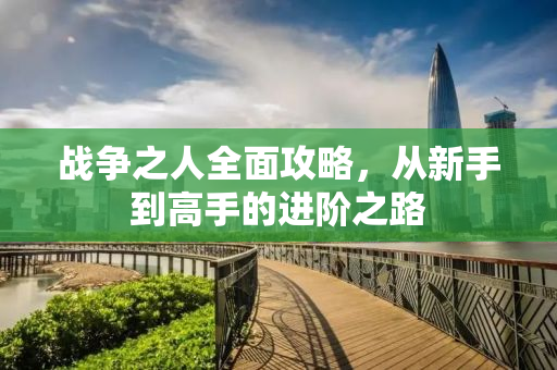 战争之人全面攻略，从新手到高手的进阶之路