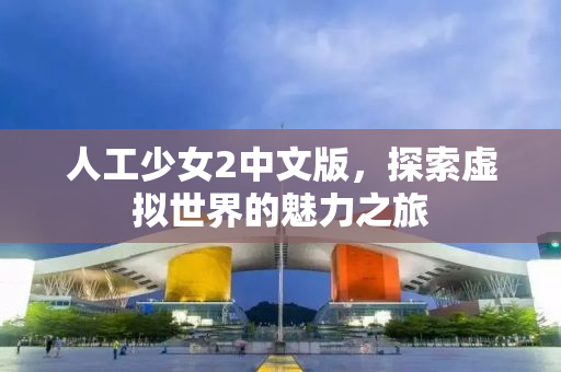 人工少女2中文版，探索虚拟世界的魅力之旅
