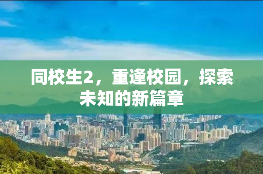 同校生2，重逢校园，探索未知的新篇章