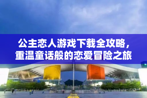 公主恋人游戏下载全攻略，重温童话般的恋爱冒险之旅