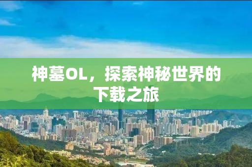神墓OL，探索神秘世界的下载之旅