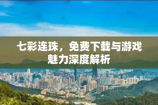 七彩连珠，免费下载与游戏魅力深度解析