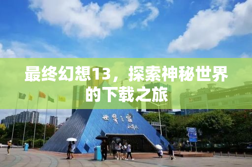 最终幻想13，探索神秘世界的下载之旅