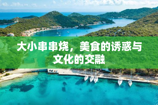 大小串串烧，美食的诱惑与文化的交融