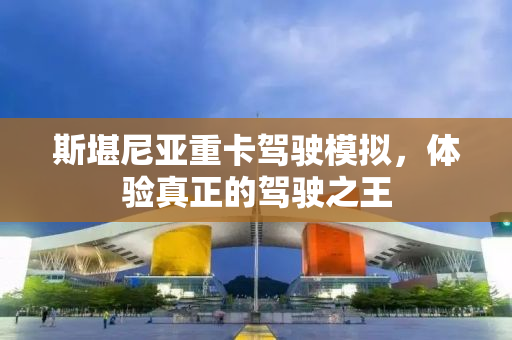 斯堪尼亚重卡驾驶模拟，体验真正的驾驶之王