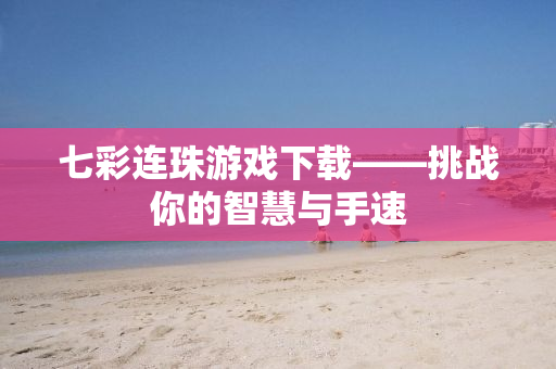 七彩连珠游戏下载——挑战你的智慧与手速