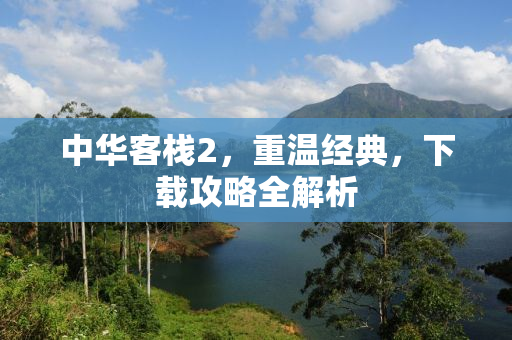 中华客栈2，重温经典，下载攻略全解析