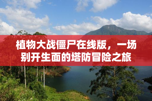 植物大战僵尸在线版，一场别开生面的塔防冒险之旅
