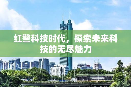 红警科技时代，探索未来科技的无尽魅力
