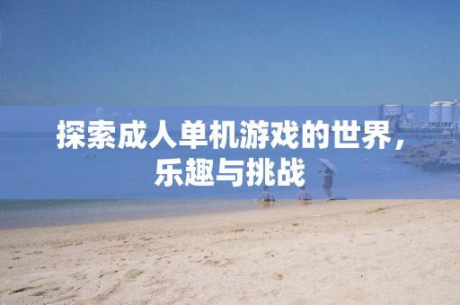探索成人单机游戏的世界，乐趣与挑战