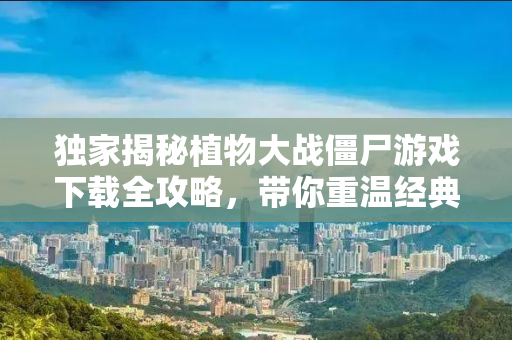 独家揭秘植物大战僵尸游戏下载全攻略，带你重温经典！