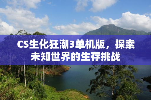 CS生化狂潮3单机版，探索未知世界的生存挑战