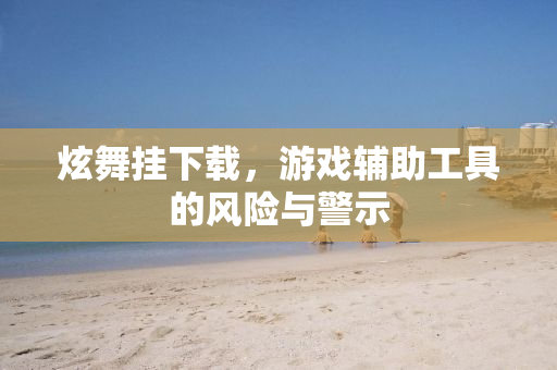 炫舞挂下载，游戏辅助工具的风险与警示