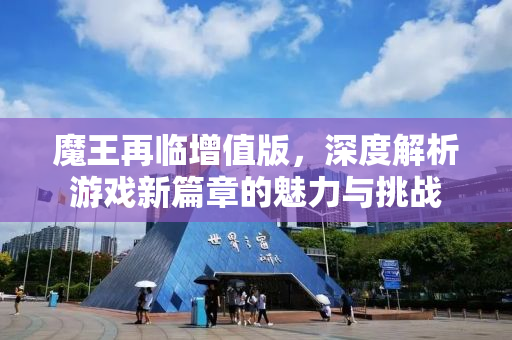 魔王再临增值版，深度解析游戏新篇章的魅力与挑战