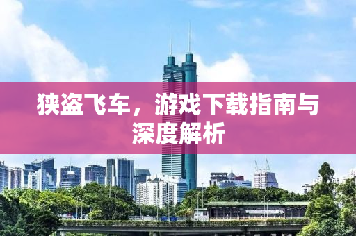 狭盗飞车，游戏下载指南与深度解析