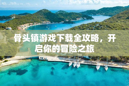 骨头镇游戏下载全攻略，开启你的冒险之旅