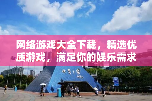 网络游戏大全下载，精选优质游戏，满足你的娱乐需求