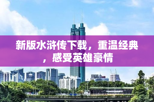 新版水浒传下载，重温经典，感受英雄豪情