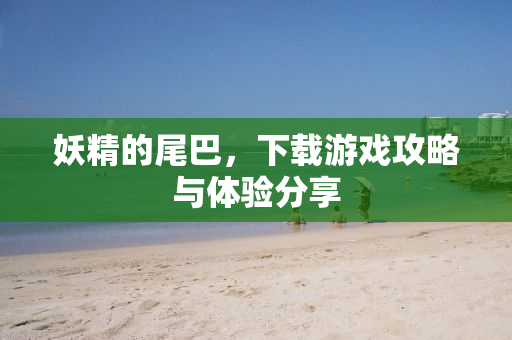 妖精的尾巴，下载游戏攻略与体验分享