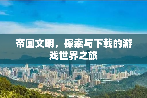 帝国文明，探索与下载的游戏世界之旅