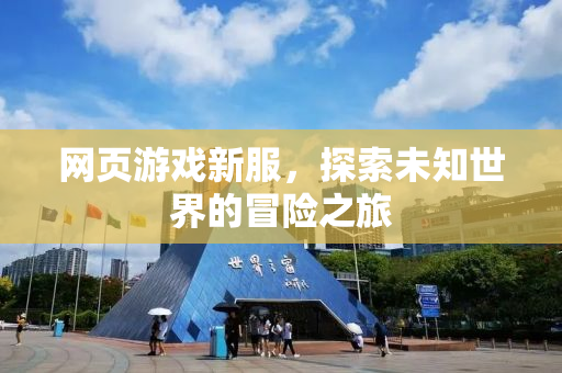 网页游戏新服，探索未知世界的冒险之旅