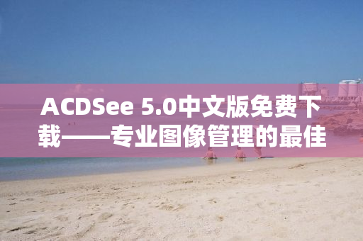 ACDSee 5.0中文版免费下载——专业图像管理的最佳选择